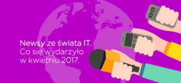 Newsy ze świata IT. Co się wydarzyło w kwietniu 2017.