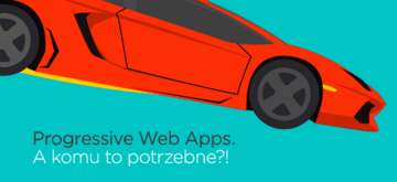 Progressive Web Apps. A komu to potrzebne?!