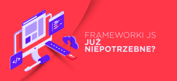 Czy nadal potrzebujemy frameworków JavaScript?