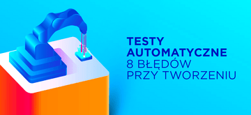 8 błędów przy tworzeniu testów automatycznych i jak je naprawić