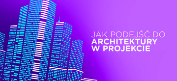 Jak dobrze podejść do wyboru architektury w projekcie