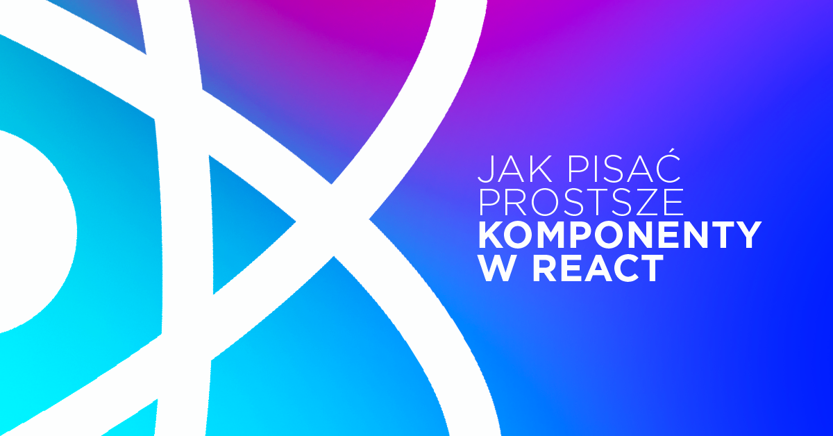 Jak pisać prostsze komponenty w React - 9 wskazówek