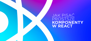 Jak pisać prostsze komponenty w React - 9 wskazówek