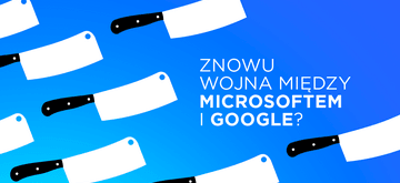 Microsoft i Google kończą rozejm. Wojna zamiast współpracy?