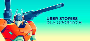Jak wytłumaczyć biznesowi, że User Stories są ważne?