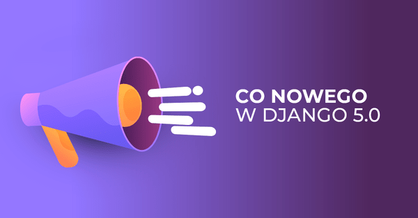 Django 5.0 - przegląd nowości i usprawnień